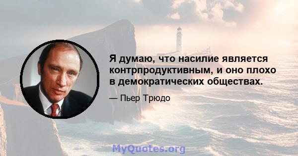 Я думаю, что насилие является контрпродуктивным, и оно плохо в демократических обществах.