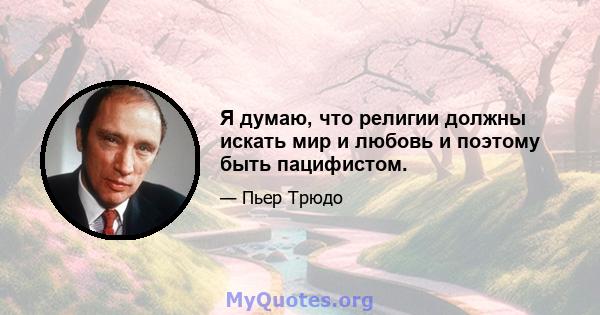 Я думаю, что религии должны искать мир и любовь и поэтому быть пацифистом.