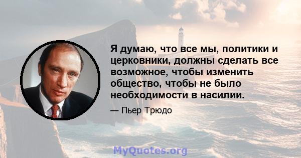 Я думаю, что все мы, политики и церковники, должны сделать все возможное, чтобы изменить общество, чтобы не было необходимости в насилии.