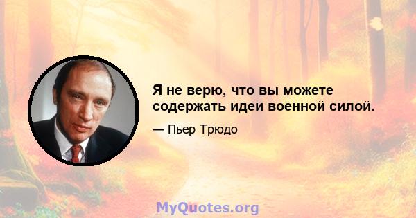 Я не верю, что вы можете содержать идеи военной силой.