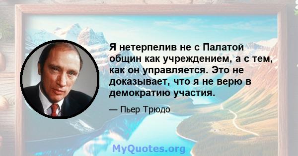 Я нетерпелив не с Палатой общин как учреждением, а с тем, как он управляется. Это не доказывает, что я не верю в демократию участия.