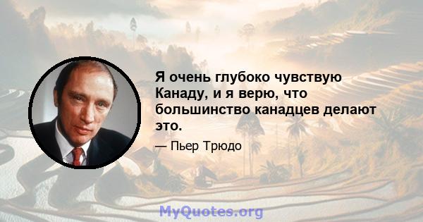 Я очень глубоко чувствую Канаду, и я верю, что большинство канадцев делают это.