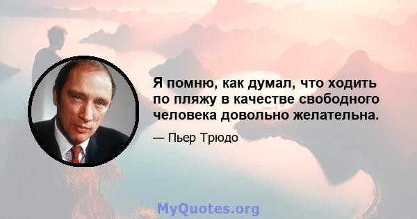 Я помню, как думал, что ходить по пляжу в качестве свободного человека довольно желательна.