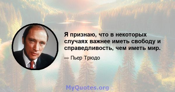 Я признаю, что в некоторых случаях важнее иметь свободу и справедливость, чем иметь мир.