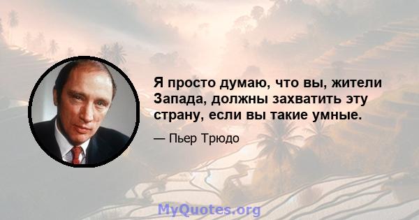 Я просто думаю, что вы, жители Запада, должны захватить эту страну, если вы такие умные.