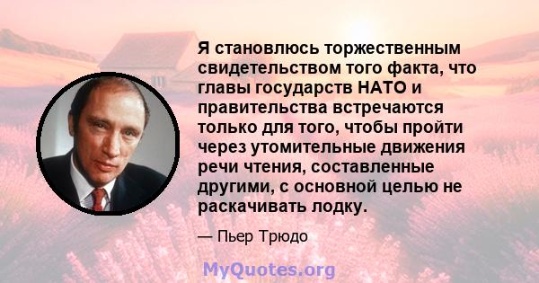 Я становлюсь торжественным свидетельством того факта, что главы государств НАТО и правительства встречаются только для того, чтобы пройти через утомительные движения речи чтения, составленные другими, с основной целью