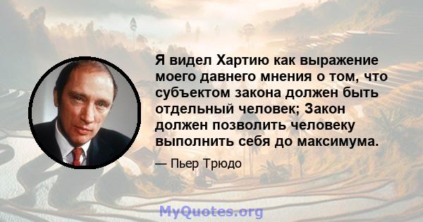 Я видел Хартию как выражение моего давнего мнения о том, что субъектом закона должен быть отдельный человек; Закон должен позволить человеку выполнить себя до максимума.