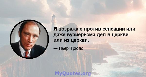 Я возражаю против сенсации или даже вуайеризма дел в церкви или из церкви.