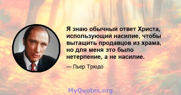 Я знаю обычный ответ Христа, использующий насилие, чтобы вытащить продавцов из храма, но для меня это было нетерпение, а не насилие.