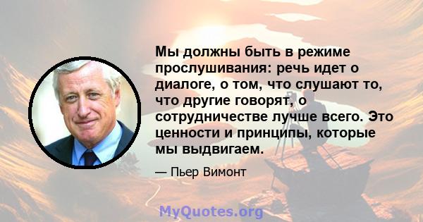 Мы должны быть в режиме прослушивания: речь идет о диалоге, о том, что слушают то, что другие говорят, о сотрудничестве лучше всего. Это ценности и принципы, которые мы выдвигаем.