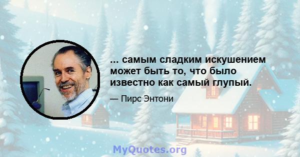 ... самым сладким искушением может быть то, что было известно как самый глупый.