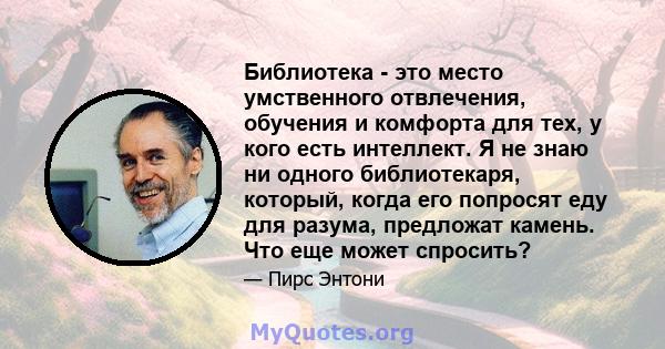 Библиотека - это место умственного отвлечения, обучения и комфорта для тех, у кого есть интеллект. Я не знаю ни одного библиотекаря, который, когда его попросят еду для разума, предложат камень. Что еще может спросить?