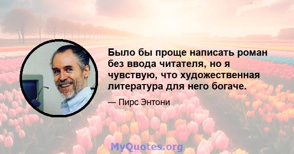 Было бы проще написать роман без ввода читателя, но я чувствую, что художественная литература для него богаче.