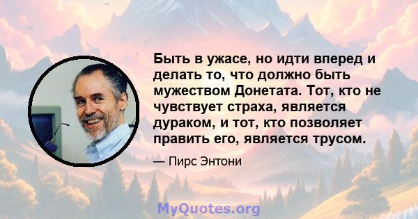 Быть в ужасе, но идти вперед и делать то, что должно быть мужеством Донетата. Тот, кто не чувствует страха, является дураком, и тот, кто позволяет править его, является трусом.