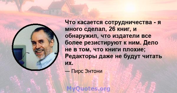 Что касается сотрудничества - я много сделал, 26 книг, и обнаружил, что издатели все более резистируют к ним. Дело не в том, что книги плохие; Редакторы даже не будут читать их.