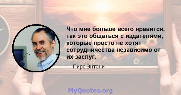 Что мне больше всего нравится, так это общаться с издателями, которые просто не хотят сотрудничества независимо от их заслуг.