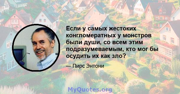 Если у самых жестоких конгломератных у монстров были души, со всем этим подразумеваемым, кто мог бы осудить их как зло?