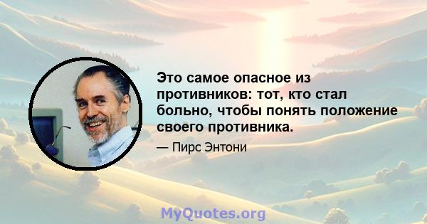 Это самое опасное из противников: тот, кто стал больно, чтобы понять положение своего противника.