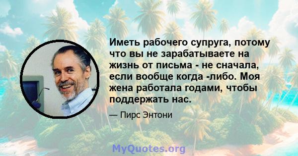 Иметь рабочего супруга, потому что вы не зарабатываете на жизнь от письма - не сначала, если вообще когда -либо. Моя жена работала годами, чтобы поддержать нас.