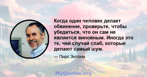 Когда один человек делает обвинение, проверьте, чтобы убедиться, что он сам не является виновным. Иногда это те, чей случай слаб, которые делают самый шум.