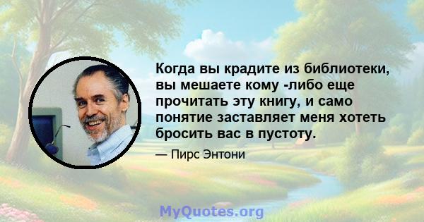 Когда вы крадите из библиотеки, вы мешаете кому -либо еще прочитать эту книгу, и само понятие заставляет меня хотеть бросить вас в пустоту.