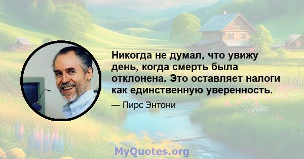 Никогда не думал, что увижу день, когда смерть была отклонена. Это оставляет налоги как единственную уверенность.