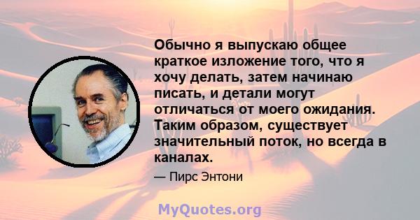 Обычно я выпускаю общее краткое изложение того, что я хочу делать, затем начинаю писать, и детали могут отличаться от моего ожидания. Таким образом, существует значительный поток, но всегда в каналах.