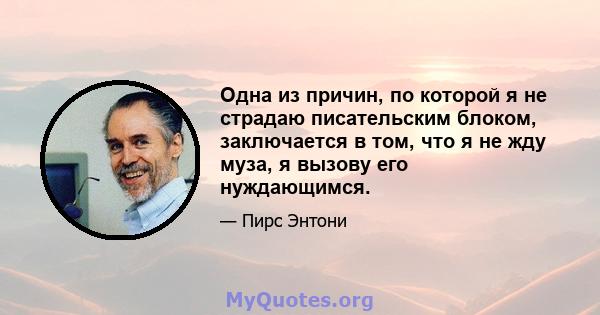 Одна из причин, по которой я не страдаю писательским блоком, заключается в том, что я не жду муза, я вызову его нуждающимся.