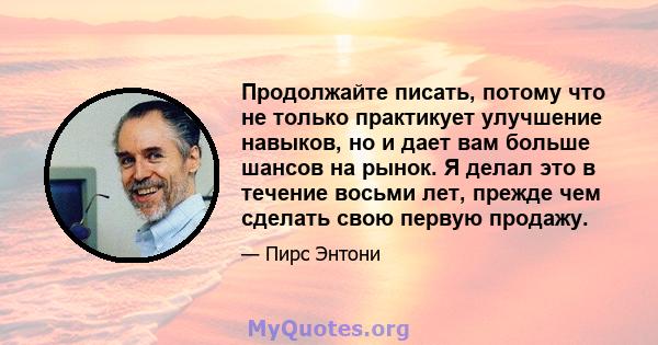 Продолжайте писать, потому что не только практикует улучшение навыков, но и дает вам больше шансов на рынок. Я делал это в течение восьми лет, прежде чем сделать свою первую продажу.