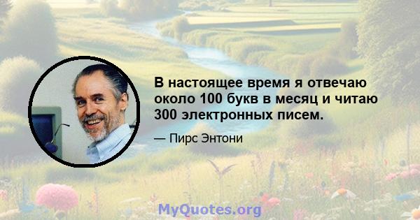 В настоящее время я отвечаю около 100 букв в месяц и читаю 300 электронных писем.