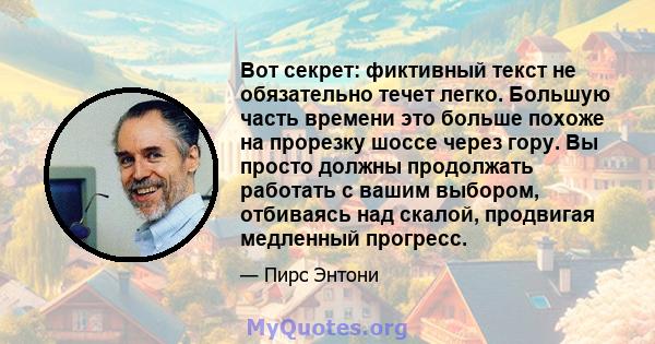 Вот секрет: фиктивный текст не обязательно течет легко. Большую часть времени это больше похоже на прорезку шоссе через гору. Вы просто должны продолжать работать с вашим выбором, отбиваясь над скалой, продвигая