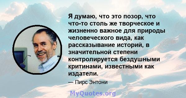 Я думаю, что это позор, что что-то столь же творческое и жизненно важное для природы человеческого вида, как рассказывание историй, в значительной степени контролируется бездушными критинами, известными как издатели.