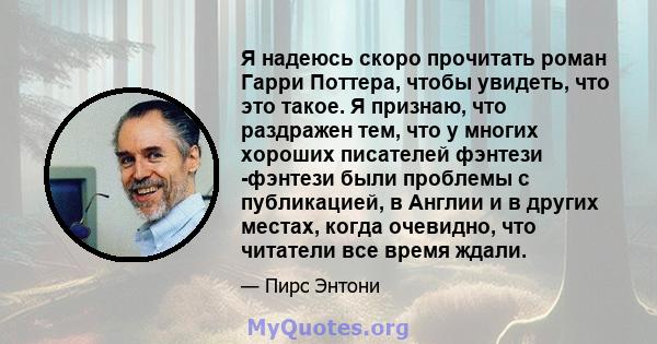 Я надеюсь скоро прочитать роман Гарри Поттера, чтобы увидеть, что это такое. Я признаю, что раздражен тем, что у многих хороших писателей фэнтези -фэнтези были проблемы с публикацией, в Англии и в других местах, когда