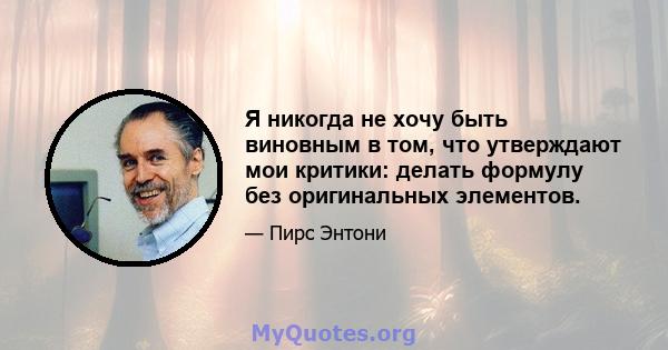 Я никогда не хочу быть виновным в том, что утверждают мои критики: делать формулу без оригинальных элементов.