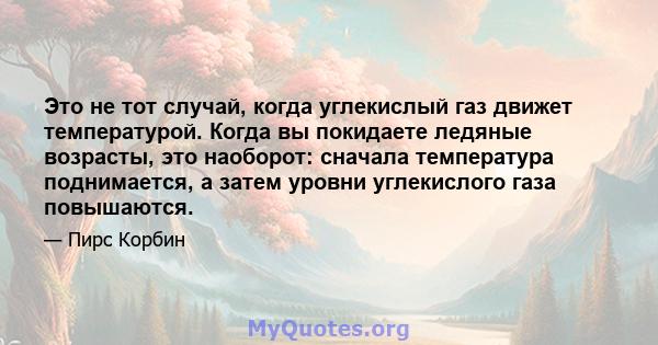 Это не тот случай, когда углекислый газ движет температурой. Когда вы покидаете ледяные возрасты, это наоборот: сначала температура поднимается, а затем уровни углекислого газа повышаются.