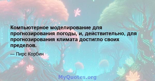 Компьютерное моделирование для прогнозирования погоды, и, действительно, для прогнозирования климата достигло своих пределов.