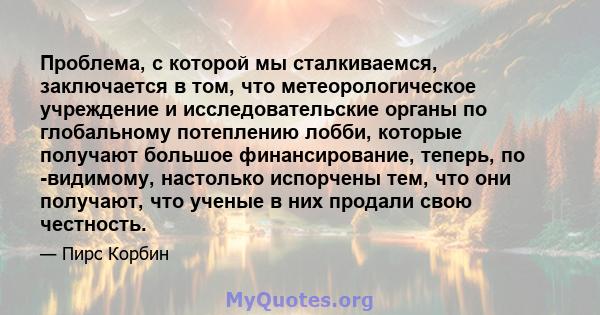 Проблема, с которой мы сталкиваемся, заключается в том, что метеорологическое учреждение и исследовательские органы по глобальному потеплению лобби, которые получают большое финансирование, теперь, по -видимому,