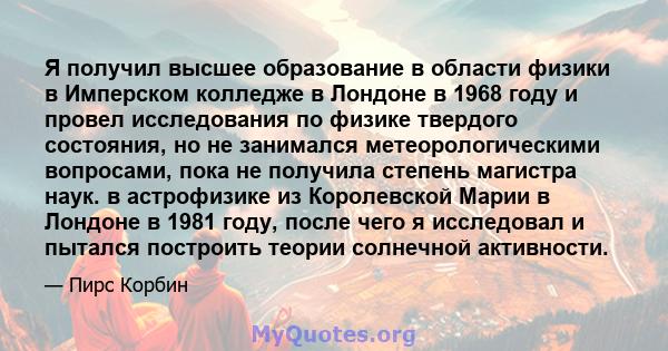 Я получил высшее образование в области физики в Имперском колледже в Лондоне в 1968 году и провел исследования по физике твердого состояния, но не занимался метеорологическими вопросами, пока не получила степень