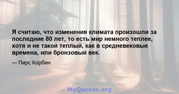 Я считаю, что изменения климата произошли за последние 80 лет, то есть мир немного теплее, хотя и не такой теплый, как в средневековые времена, или бронзовый век.