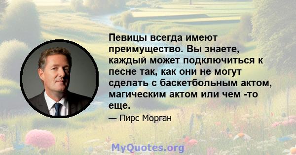 Певицы всегда имеют преимущество. Вы знаете, каждый может подключиться к песне так, как они не могут сделать с баскетбольным актом, магическим актом или чем -то еще.