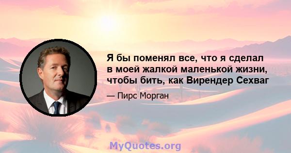 Я бы поменял все, что я сделал в моей жалкой маленькой жизни, чтобы бить, как Вирендер Сехваг