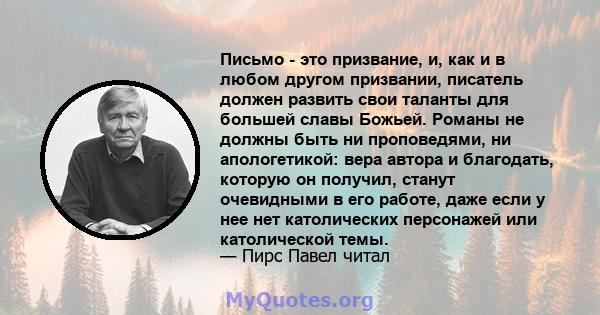 Письмо - это призвание, и, как и в любом другом призвании, писатель должен развить свои таланты для большей славы Божьей. Романы не должны быть ни проповедями, ни апологетикой: вера автора и благодать, которую он