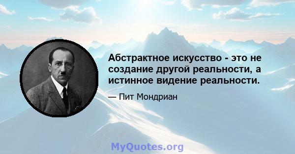 Абстрактное искусство - это не создание другой реальности, а истинное видение реальности.