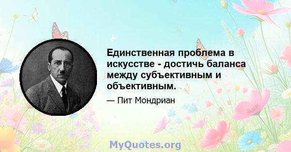 Единственная проблема в искусстве - достичь баланса между субъективным и объективным.