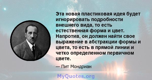 Эта новая пластиковая идея будет игнорировать подробности внешнего вида, то есть естественная форма и цвет. Напротив, он должен найти свое выражение в абстракции формы и цвета, то есть в прямой линии и четко