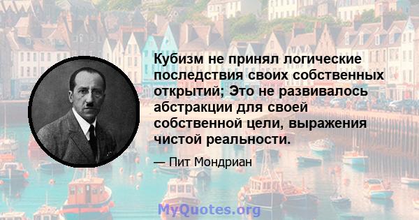 Кубизм не принял логические последствия своих собственных открытий; Это не развивалось абстракции для своей собственной цели, выражения чистой реальности.