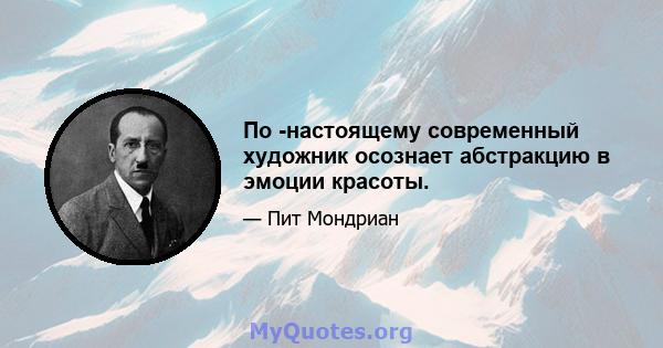 По -настоящему современный художник осознает абстракцию в эмоции красоты.