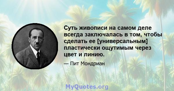 Суть живописи на самом деле всегда заключалась в том, чтобы сделать ее [универсальным] пластически ощутимым через цвет и линию.