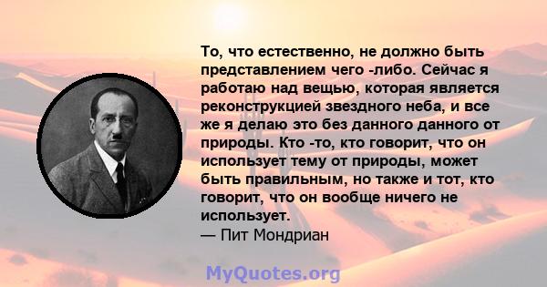 То, что естественно, не должно быть представлением чего -либо. Сейчас я работаю над вещью, которая является реконструкцией звездного неба, и все же я делаю это без данного данного от природы. Кто -то, кто говорит, что