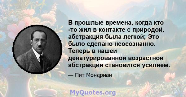 В прошлые времена, когда кто -то жил в контакте с природой, абстракция была легкой; Это было сделано неосознанно. Теперь в нашей денатурированной возрастной абстракции становится усилием.